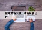 九游娱乐官方网站-摩斯主场大胜，独领风骚获胜的简单介绍