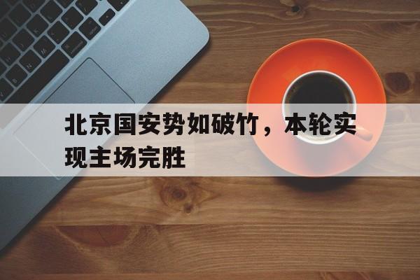 包含北京国安势如破竹，本轮实现主场完胜的词条